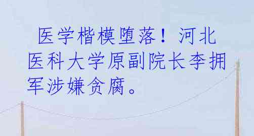  医学楷模堕落！河北医科大学原副院长李拥军涉嫌贪腐。