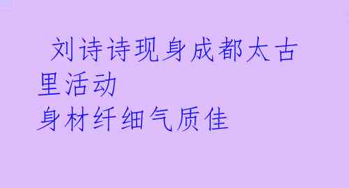  刘诗诗现身成都太古里活动 身材纤细气质佳 