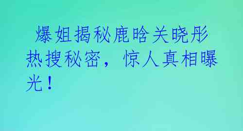  爆姐揭秘鹿晗关晓彤热搜秘密，惊人真相曝光！