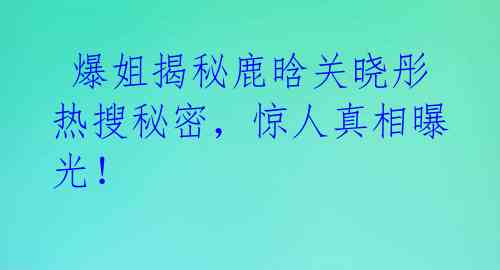  爆姐揭秘鹿晗关晓彤热搜秘密，惊人真相曝光！ 