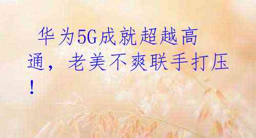  华为5G成就超越高通，老美不爽联手打压！