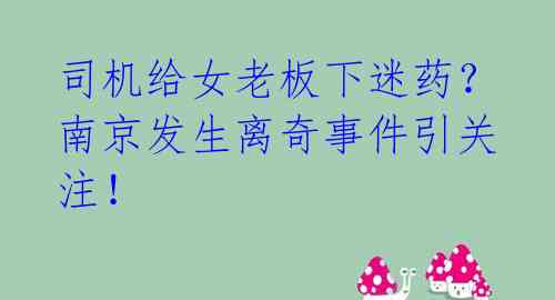 司机给女老板下迷药？南京发生离奇事件引关注！ 