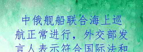  中俄舰船联合海上巡航正常进行，外交部发言人表示符合国际法和惯例 