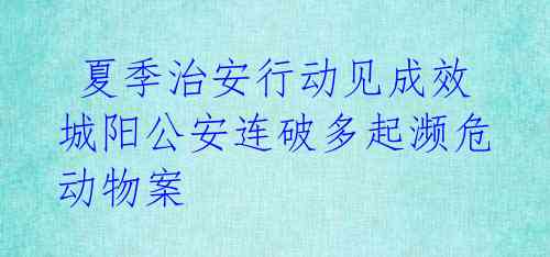  夏季治安行动见成效 城阳公安连破多起濒危动物案