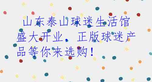  山东泰山球迷生活馆盛大开业，正版球迷产品等你来选购！