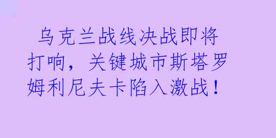  乌克兰战线决战即将打响，关键城市斯塔罗姆利尼夫卡陷入激战！