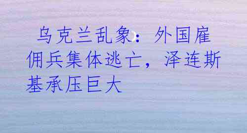  乌克兰乱象：外国雇佣兵集体逃亡，泽连斯基承压巨大