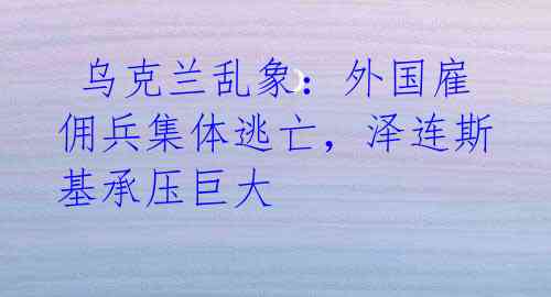  乌克兰乱象：外国雇佣兵集体逃亡，泽连斯基承压巨大 