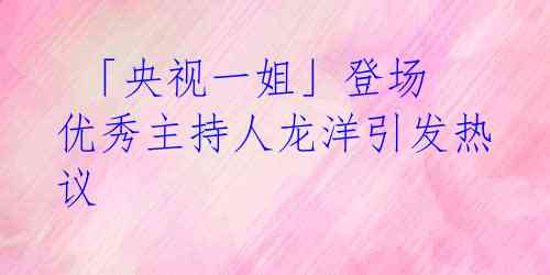  「央视一姐」登场 优秀主持人龙洋引发热议