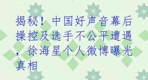 揭秘！中国好声音幕后操控及选手不公平遭遇，徐海星个人微博曝光真相