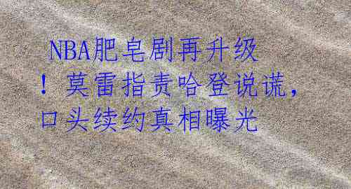  NBA肥皂剧再升级！莫雷指责哈登说谎，口头续约真相曝光