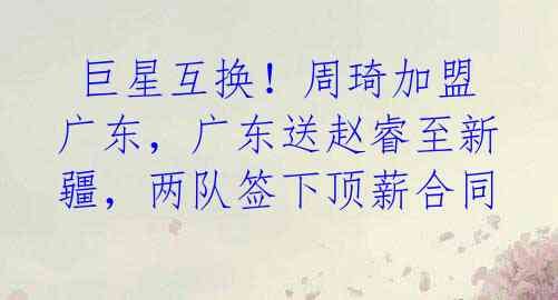  巨星互换！周琦加盟广东，广东送赵睿至新疆，两队签下顶薪合同