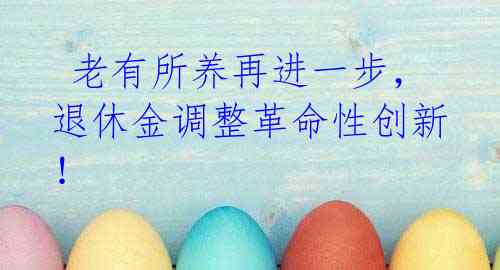老有所养再进一步,退休金调整革命性创新!