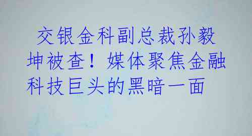 交银金科副总裁孙毅坤被查!媒体聚焦金融科技巨头的黑暗一面