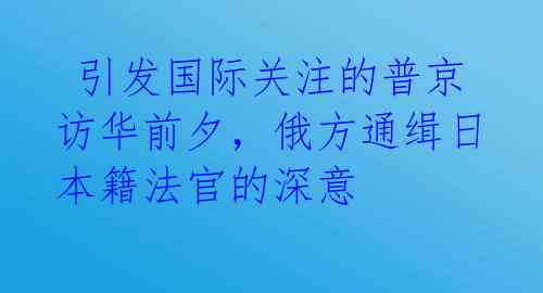  引发国际关注的普京访华前夕，俄方通缉日本籍法官的深意 