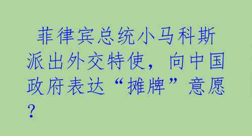 菲律宾总统小马科斯派出外交特使,向中国政府表达“摊牌”意愿?