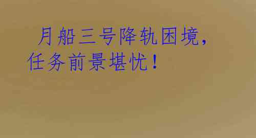 月船三号降轨困境,任务前景堪忧!