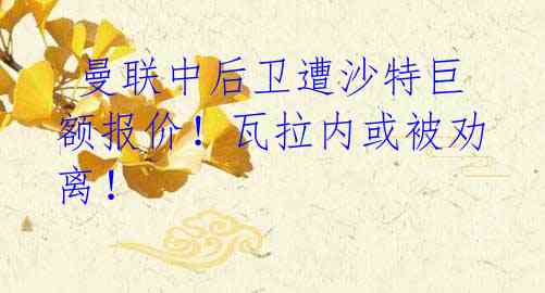 曼联中后卫遭沙特巨额报价!瓦拉内或被劝离!