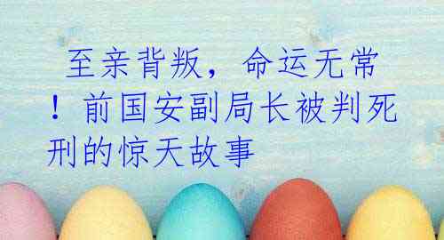 至亲背叛,命运无常!前国安副局长被判死刑的惊天故事