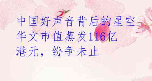 中国好声音背后的星空华文市值蒸发116亿港元,纷争未止