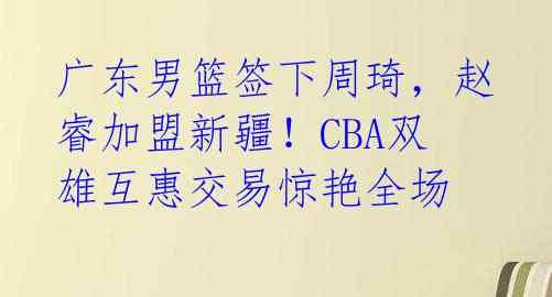广东男篮签下周琦,赵睿加盟新疆!CBA双雄互惠交易惊艳全场