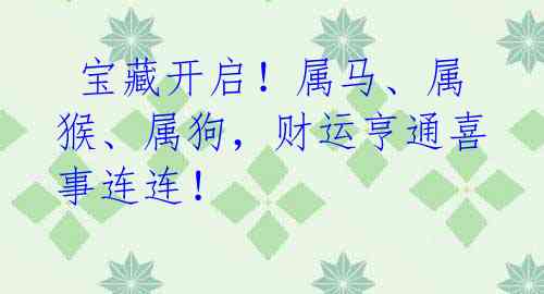 宝藏开启!属马、属猴、属狗,财运亨通喜事连连!