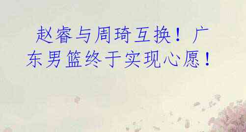 赵睿与周琦互换!广东男篮终于实现心愿!