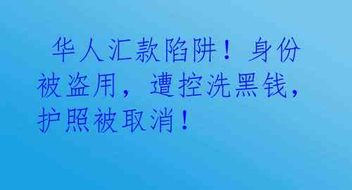 华人汇款陷阱!身份被盗用,遭控洗黑钱,护照被取消!