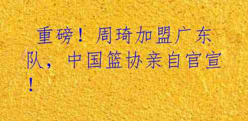  重磅！周琦加盟广东队，中国篮协亲自官宣！ 