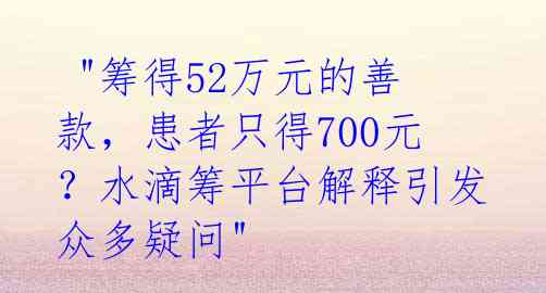 "筹得52万元的善款,患者只得700元?水滴筹平台解释引发众多疑问"