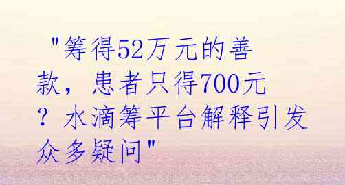  "筹得52万元的善款，患者只得700元？水滴筹平台解释引发众多疑问" 