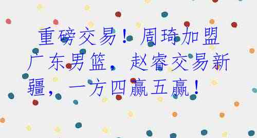 重磅交易!周琦加盟广东男篮,赵睿交易新疆,一方四赢五赢!