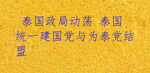 泰国政局动荡 泰国统一建国党与为泰党结盟