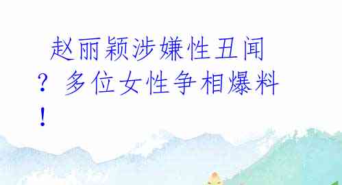 赵丽颖涉嫌性丑闻?多位女性争相爆料!