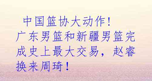 中国篮协大动作! 广东男篮和新疆男篮完成史上最大交易,赵睿换来周琦!