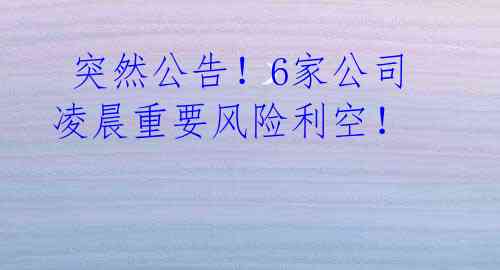 突然公告!6家公司凌晨重要风险利空!