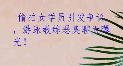 偷拍女学员引发争议,游泳教练恶臭聊天曝光!