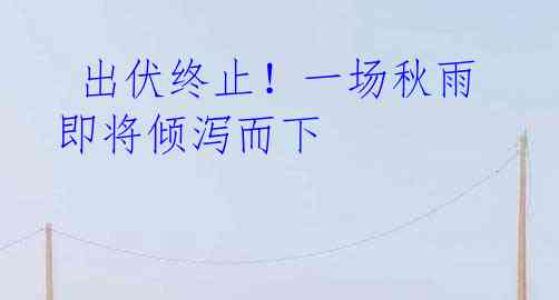 出伏终止!一场秋雨即将倾泻而下