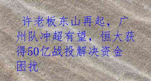 许老板东山再起,广州队冲超有望,恒大获得50亿战投解决资金困扰