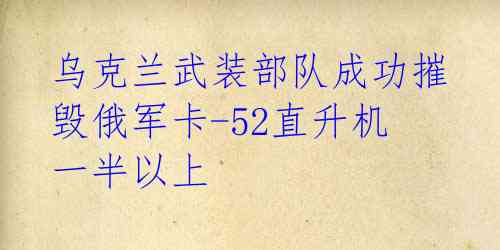 乌克兰武装部队成功摧毁俄军卡-52直升机一半以上  