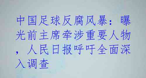 中国足球反腐风暴：曝光前主席牵涉重要人物，人民日报呼吁全面深入调查 