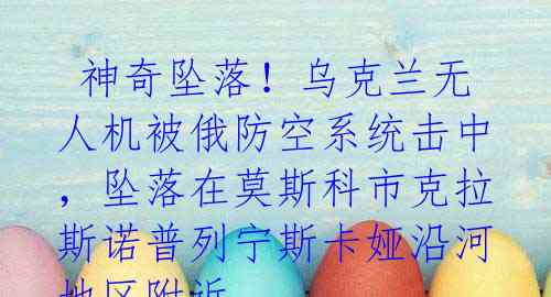 神奇坠落!乌克兰无人机被俄防空系统击中,坠落在莫斯科市克拉斯诺普列宁斯卡娅沿河地区附近