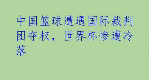 中国篮球遭遇国际裁判团夺权,世界杯惨遭冷落