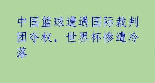 中国篮球遭遇国际裁判团夺权，世界杯惨遭冷落 