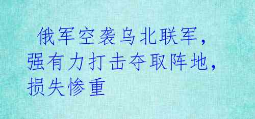  俄军空袭乌北联军，强有力打击夺取阵地，损失惨重 