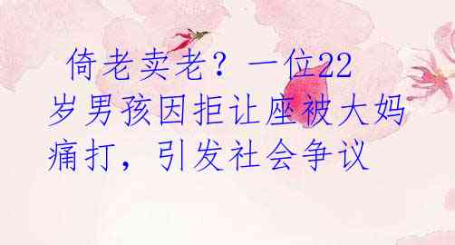 倚老卖老?一位22岁男孩因拒让座被大妈痛打,引发社会争议