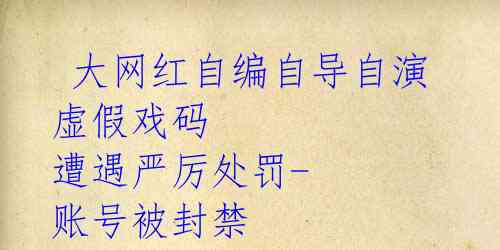 大网红自编自导自演虚假戏码 遭遇严厉处罚-账号被封禁