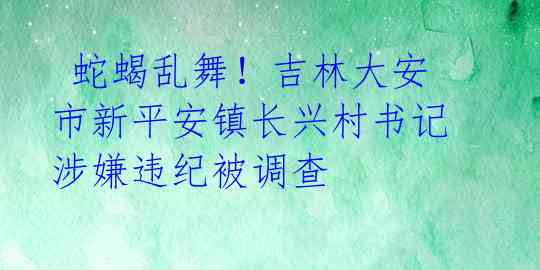  蛇蝎乱舞！吉林大安市新平安镇长兴村书记涉嫌违纪被调查 