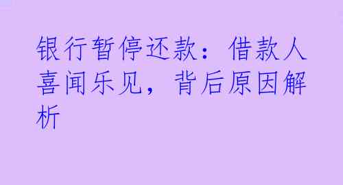 银行暂停还款:借款人喜闻乐见,背后原因解析