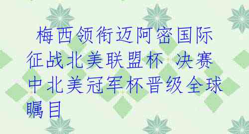 梅西领衔迈阿密国际征战北美联盟杯 决赛中北美冠军杯晋级全球瞩目